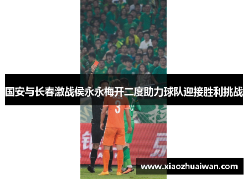 国安与长春激战侯永永梅开二度助力球队迎接胜利挑战