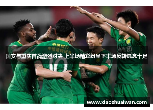 国安与重庆首战激烈对决 上半场精彩纷呈下半场反转悬念十足