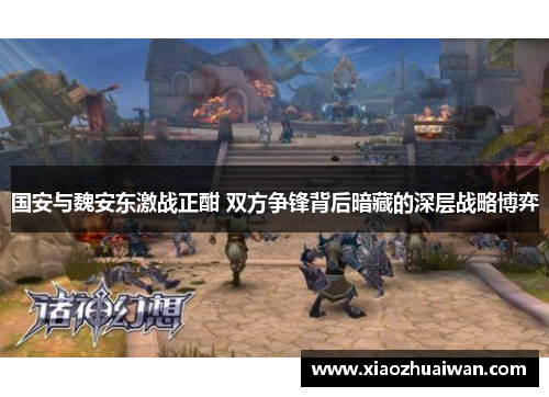 国安与魏安东激战正酣 双方争锋背后暗藏的深层战略博弈