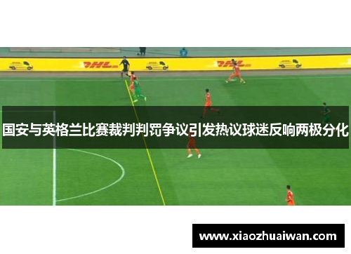 国安与英格兰比赛裁判判罚争议引发热议球迷反响两极分化