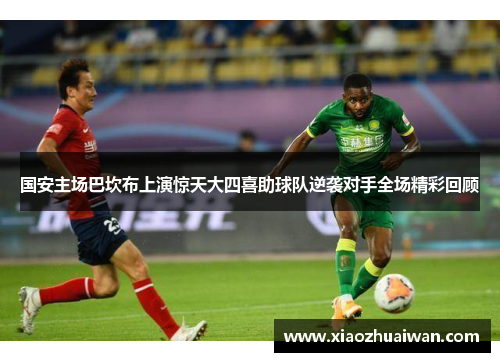 国安主场巴坎布上演惊天大四喜助球队逆袭对手全场精彩回顾