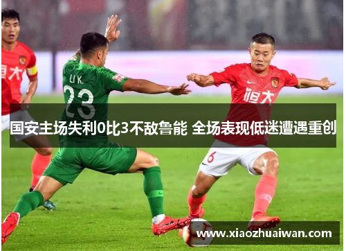 国安主场失利0比3不敌鲁能 全场表现低迷遭遇重创