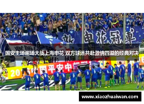 国安主场谢场大战上海申花 双方球迷共赴激情四溢的经典对决