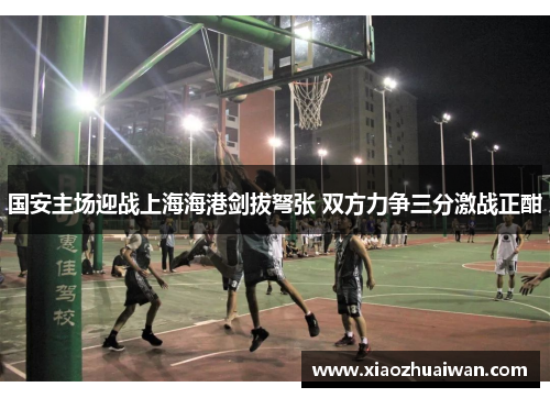 国安主场迎战上海海港剑拔弩张 双方力争三分激战正酣