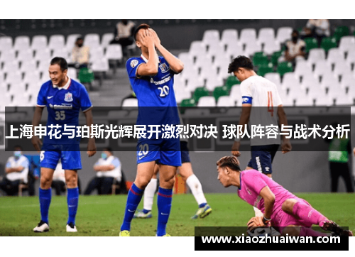 上海申花与珀斯光辉展开激烈对决 球队阵容与战术分析