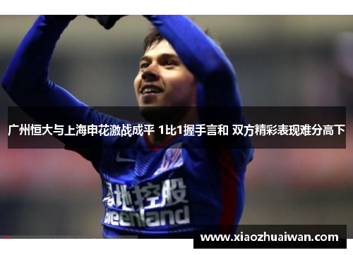 广州恒大与上海申花激战成平 1比1握手言和 双方精彩表现难分高下