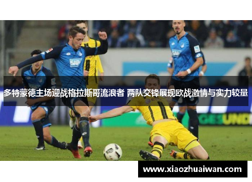 多特蒙德主场迎战格拉斯哥流浪者 两队交锋展现欧战激情与实力较量