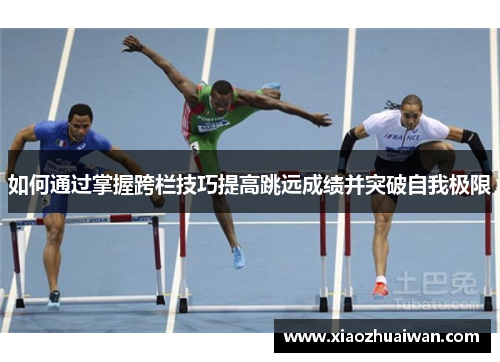 如何通过掌握跨栏技巧提高跳远成绩并突破自我极限